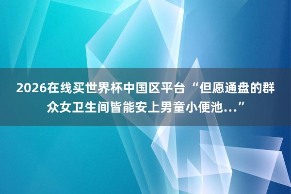 2026在线买世界杯中国区平台 “但愿通盘的群众女卫生间皆能安上男童小便池…”
