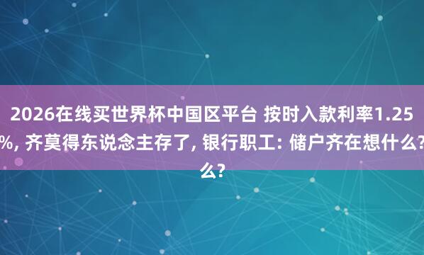 2026在线买世界杯中国区平台 按时入款利率1.25%， 齐莫得东说念主存了， 银行职工: 储户齐在想什么?