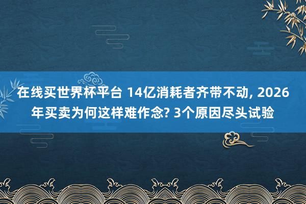在线买世界杯平台 14亿消耗者齐带不动， 2026年买卖为何这样难作念? 3个原因尽头试验