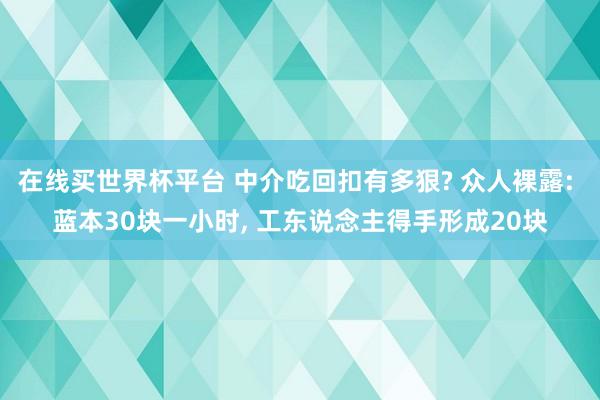 在线买世界杯平台 中介吃回扣有多狠? 众人裸露: 蓝本30块一小时， 工东说念主得手形成20块