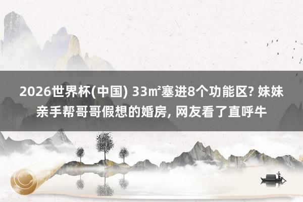 2026世界杯(中国) 33㎡塞进8个功能区? 妹妹亲手帮哥哥假想的婚房， 网友看了直呼牛