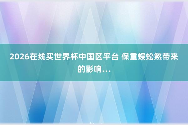 2026在线买世界杯中国区平台 保重蜈蚣煞带来的影响…