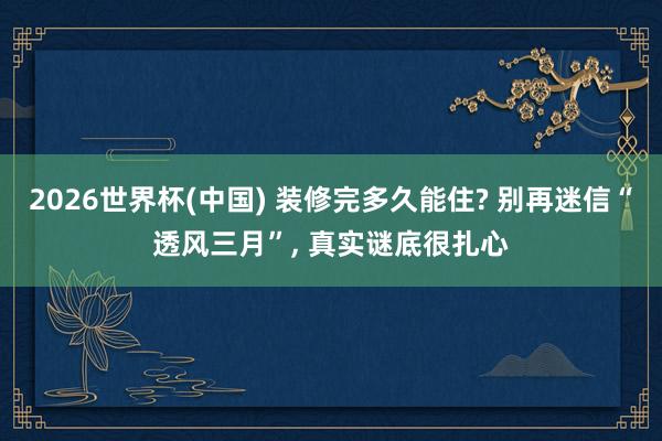 2026世界杯(中国) 装修完多久能住? 别再迷信“透风三月”， 真实谜底很扎心