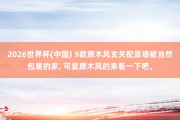 2026世界杯(中国) 9款原木风玄关配景墙被当然包裹的家， 可爱原木风的来看一下吧<a href=