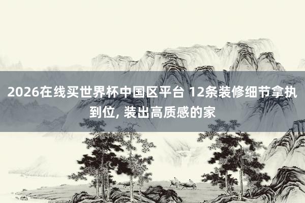 2026在线买世界杯中国区平台 12条装修细节拿执到位， 装出高质感的家