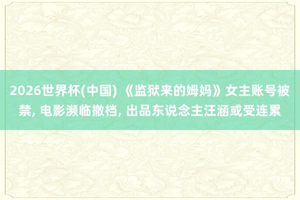 2026世界杯(中国) 《监狱来的姆妈》女主账号被禁， 电影濒临撤档， 出品东说念主汪涵或受连累