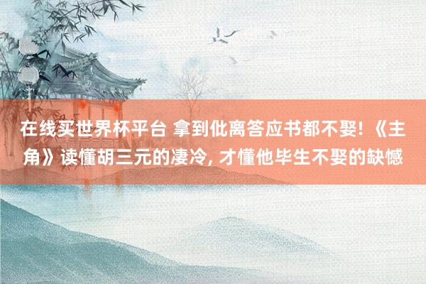 在线买世界杯平台 拿到仳离答应书都不娶! 《主角》读懂胡三元的凄冷， 才懂他毕生不娶的缺憾