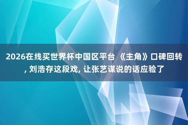 2026在线买世界杯中国区平台 《主角》口碑回转， 刘浩存这段戏， 让张艺谋说的话应验了