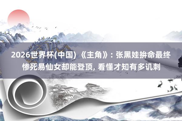 2026世界杯(中国) 《主角》: 张黑娃拚命最终惨死易仙女却能登顶， 看懂才知有多讥刺