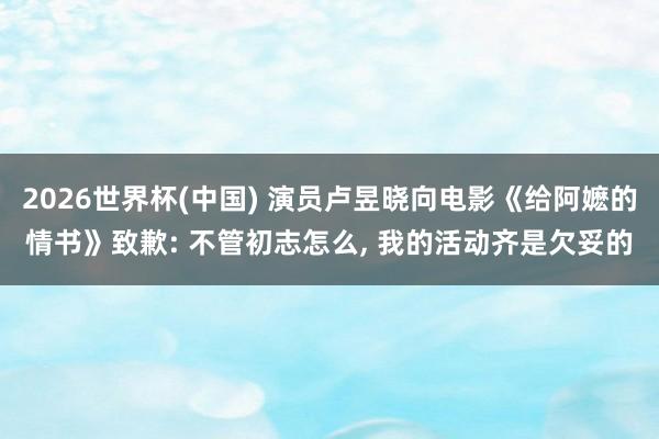 2026世界杯(中国) 演员卢昱晓向电影《给阿嬷的情书》致歉: 不管初志怎么， 我的活动齐是欠妥的