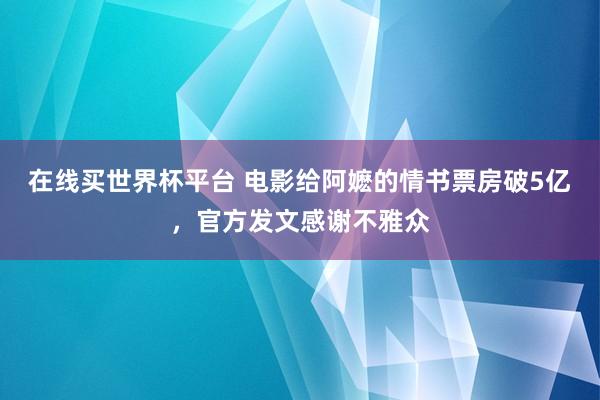 在线买世界杯平台 电影给阿嬷的情书票房破5亿，官方发文感谢不雅众