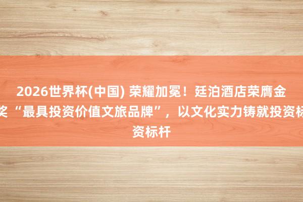 2026世界杯(中国) 荣耀加冕！廷泊酒店荣膺金光奖 “最具投资价值文旅品牌”，以文化实力铸就投资标杆
