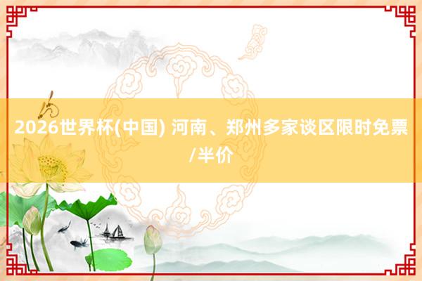 2026世界杯(中国) 河南、郑州多家谈区限时免票/半价