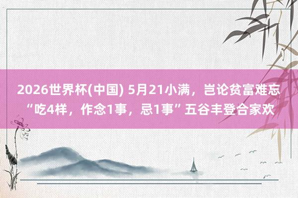 2026世界杯(中国) 5月21小满，岂论贫富难忘“吃4样，作念1事，忌1事”五谷丰登合家欢