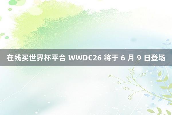 在线买世界杯平台 WWDC26 将于 6 月 9 日登场
