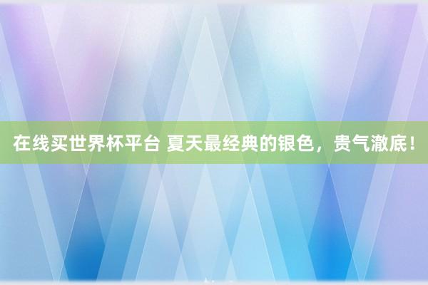 在线买世界杯平台 夏天最经典的银色，贵气澈底！