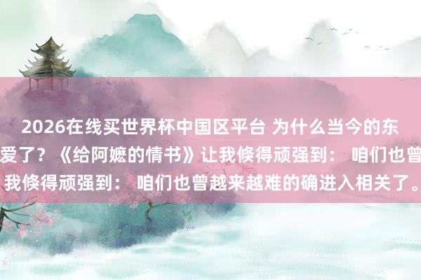 2026在线买世界杯中国区平台 为什么当今的东说念主越来越不敢的确去爱了？《给阿嬷的情书》让我倏得顽强到： 咱们也曾越来越难的确进入相关了。