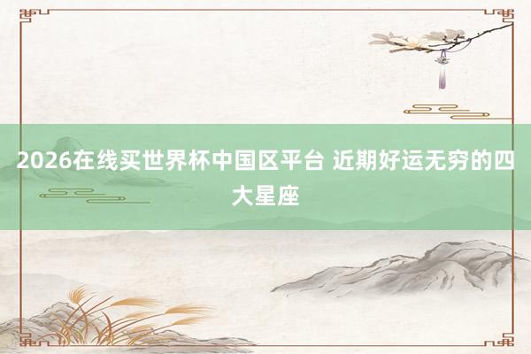 2026在线买世界杯中国区平台 近期好运无穷的四大星座
