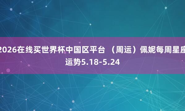 2026在线买世界杯中国区平台 （周运）佩妮每周星座运势5.18-5.24