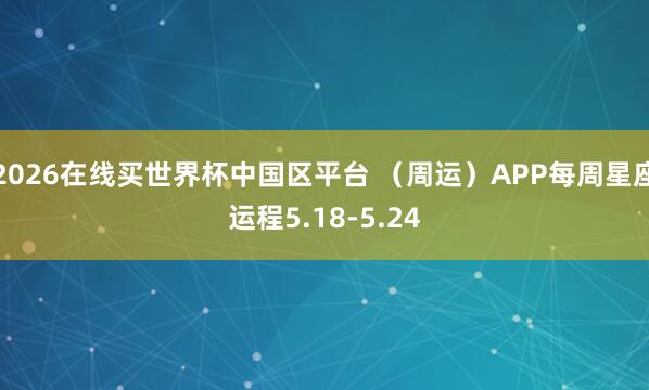 2026在线买世界杯中国区平台 （周运）APP每周星座运程5.18-5.24