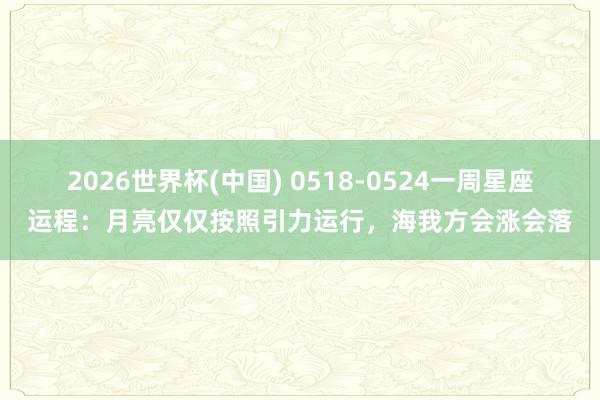 2026世界杯(中国) 0518-0524一周星座运程：月亮仅仅按照引力运行，海我方会涨会落