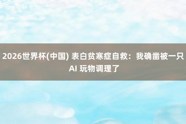 2026世界杯(中国) 表白贫寒症自救：我确凿被一只 AI 玩物调理了