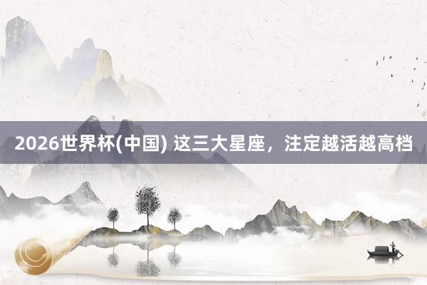 2026世界杯(中国) 这三大星座，<a href=
