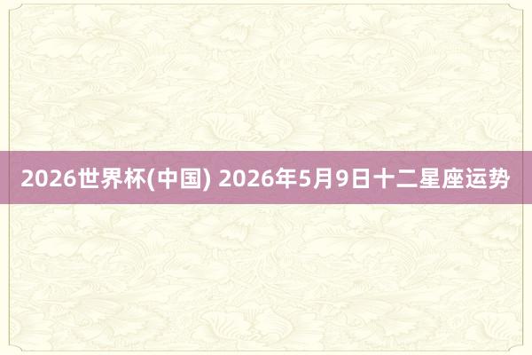 2026世界杯(中国) 2026年5月9日十二星座运势