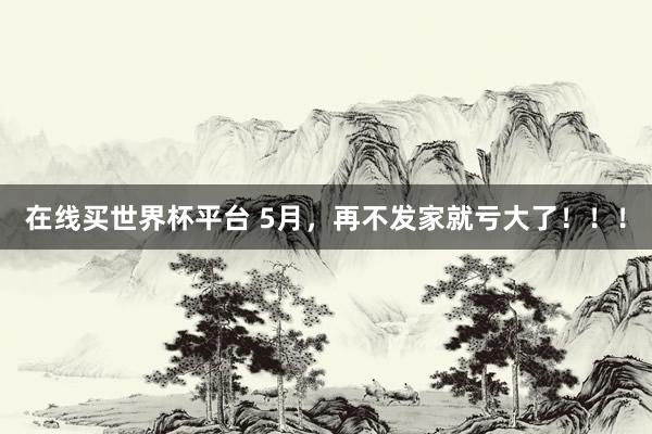 在线买世界杯平台 5月，再不发家就亏大了！！！