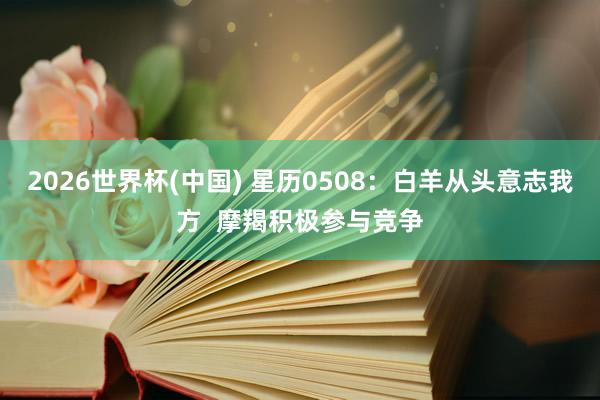 2026世界杯(中国) 星历0508：白羊从头意志我方  摩羯积极参与竞争