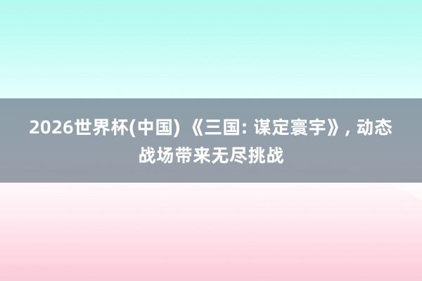 2026世界杯(中国) 《三国: 谋定寰宇》， 动态战场带来无尽挑战