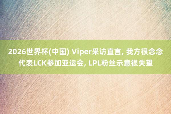 2026世界杯(中国) Viper采访直言， 我方很念念代表LCK参加亚运会， LPL粉丝示意很失望