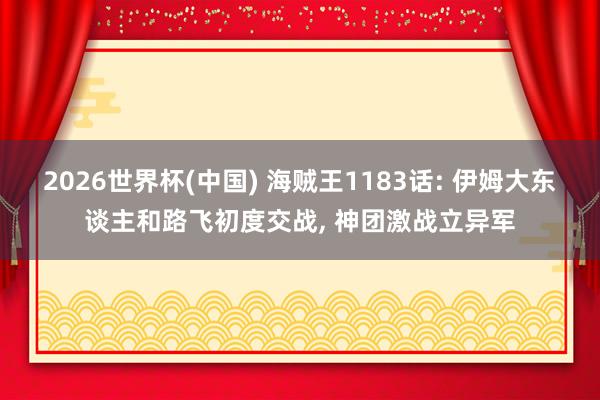 2026世界杯(中国) 海贼王1183话: 伊姆大东谈主和路飞初度交战， 神团激战立异军