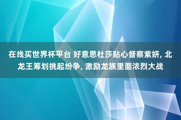在线买世界杯平台 好意思杜莎贴心督察紫妍， 北龙王筹划挑起纷争， 激励龙族里面浓烈大战