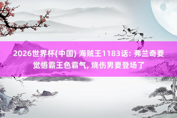 2026世界杯(中国) 海贼王1183话: 弗兰奇要觉悟霸王色霸气， 烧伤男要登场了