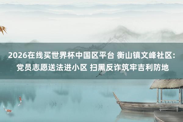 2026在线买世界杯中国区平台 衡山镇文峰社区: 党员志愿送法进小区 扫黑反诈筑牢吉利防地