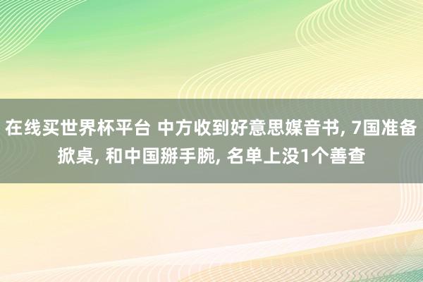 在线买世界杯平台 中方收到好意思媒音书， 7国准备掀桌， 和中国掰手腕， 名单上没1个善查