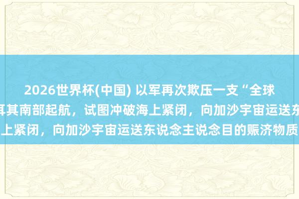 2026世界杯(中国) 以军再次欺压一支“全球矍铄船队”，该船队从土耳其南部起航，试图冲破海上紧闭，向加沙宇宙运送东说念主说念目的赈济物质