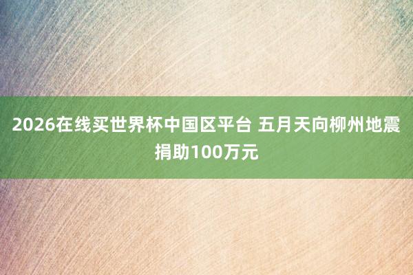 2026在线买世界杯中国区平台 五月天向柳州地震捐助100万元