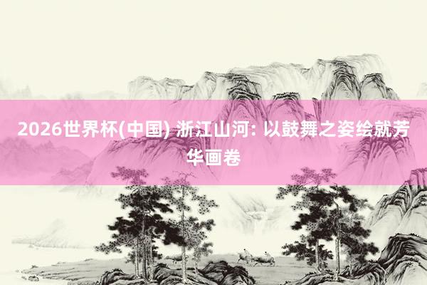 2026世界杯(中国) 浙江山河: 以鼓舞之姿绘就芳华画卷
