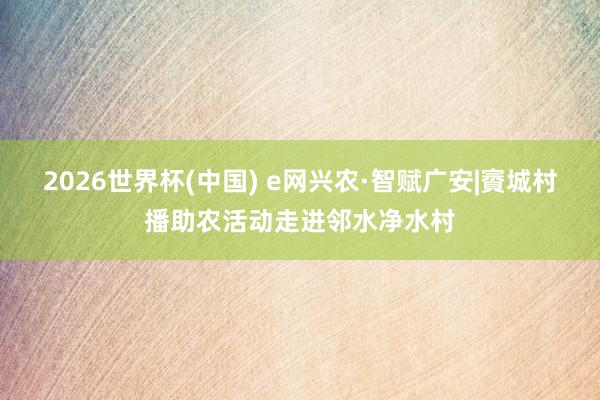 2026世界杯(中国) e网兴农·智赋广安|賨城村播助农活动走进邻水净水村