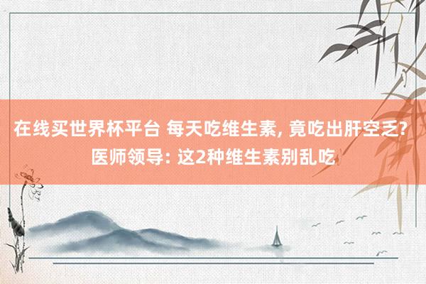 在线买世界杯平台 每天吃维生素， 竟吃出肝空乏? 医师领导: 这2种维生素别乱吃