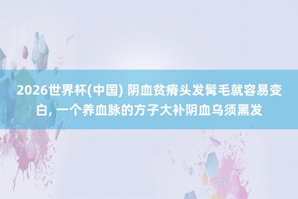 2026世界杯(中国) 阴血贫瘠头发髯毛就容易变白， 一个养血脉的方子大补阴血乌须黑发