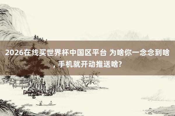 2026在线买世界杯中国区平台 为啥你一念念到啥， 手机就开动推送啥?