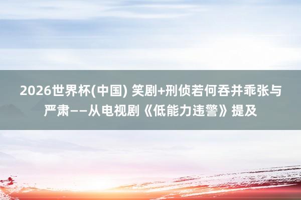 2026世界杯(中国) 笑剧+刑侦若何吞并乖张与严肃——从电视剧《低能力违警》提及