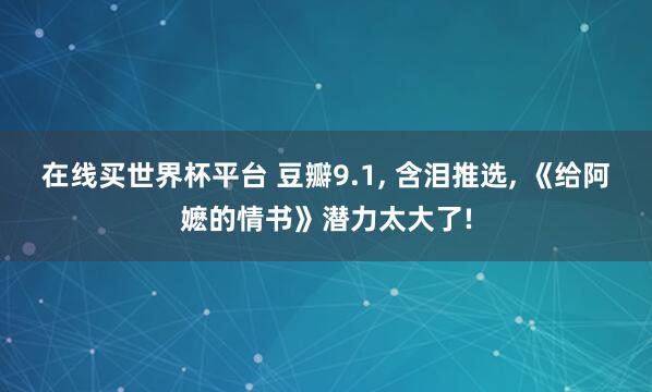 在线买世界杯平台 豆瓣9.1， 含泪推选， 《给阿嬷的情书》潜力太大了!