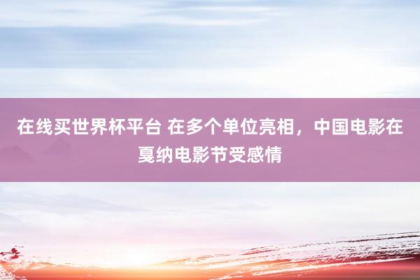 在线买世界杯平台 在多个单位亮相，中国电影在戛纳电影节受感情
