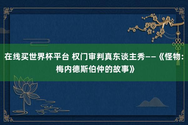 在线买世界杯平台 权门审判真东谈主秀——《怪物: 梅内德斯伯仲的故事》