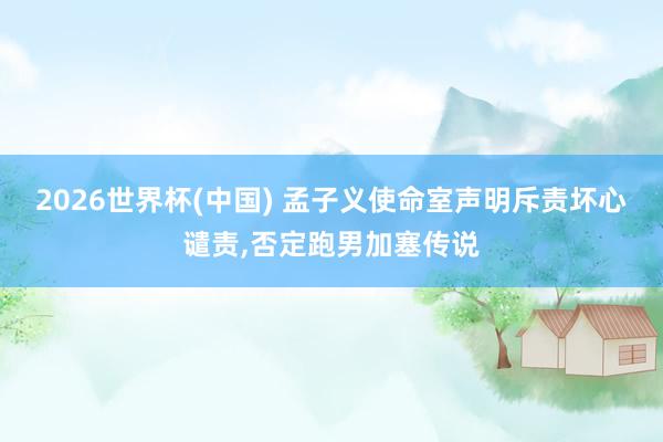 2026世界杯(中国) 孟子义使命室声明斥责坏心谴责，否定跑男加塞传说