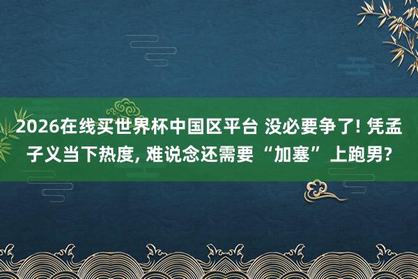 2026在线买世界杯中国区平台 没必要争了! 凭孟子义当下热度， 难说念还需要 “加塞” 上跑男?